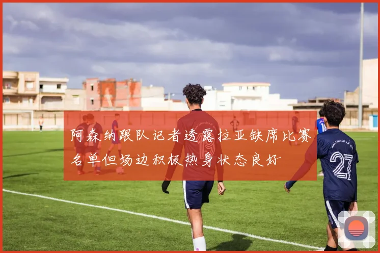 阿森纳跟队记者透露拉亚缺席比赛名单但场边积极热身状态良好
