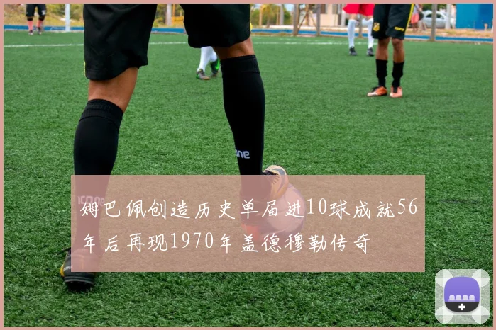 姆巴佩创造历史单届进10球成就56年后再现1970年盖德穆勒传奇