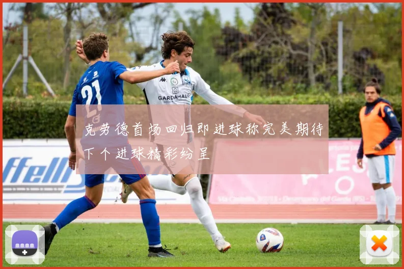 克劳德首场回归即进球称完美期待下个进球精彩纷呈