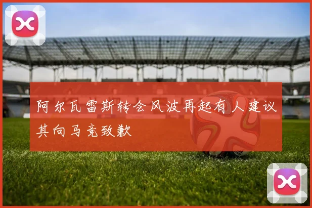 阿尔瓦雷斯转会风波再起有人建议其向马竞致歉