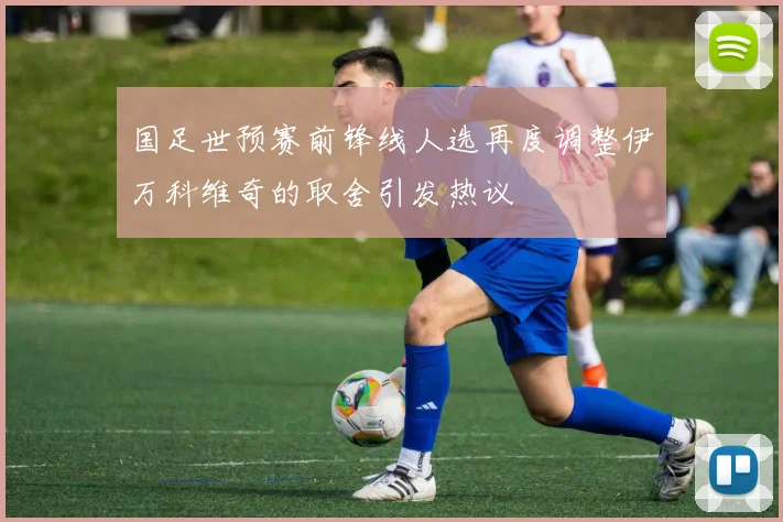 国足世预赛前锋线人选再度调整伊万科维奇的取舍引发热议