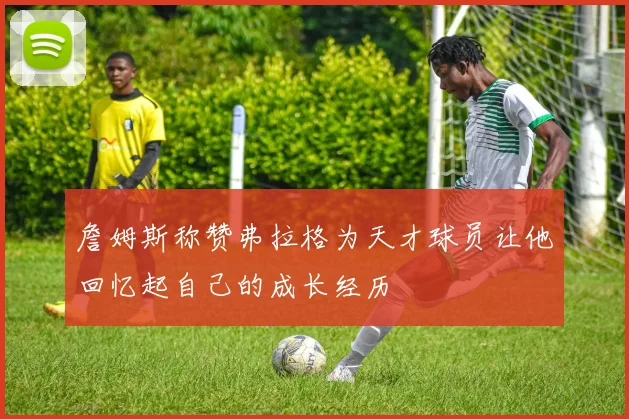 詹姆斯称赞弗拉格为天才球员让他回忆起自己的成长经历